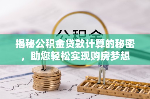 淇滨揭秘公积金贷款计算的秘密，助您轻松实现购房梦想