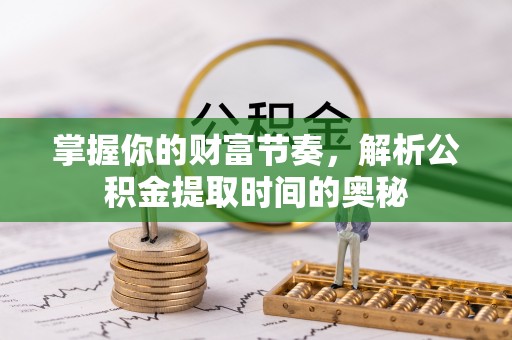 淇滨掌握你的财富节奏，解析公积金提取时间的奥秘