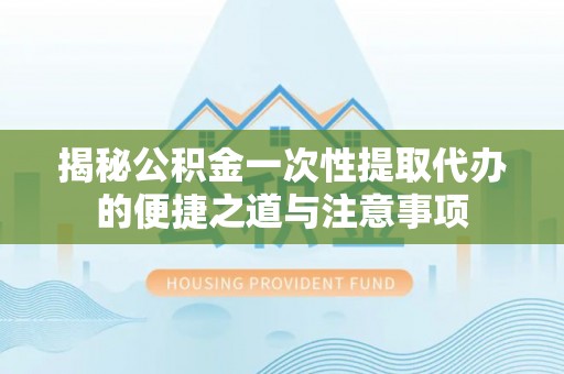 淇滨揭秘公积金一次性提取代办的便捷之道与注意事项