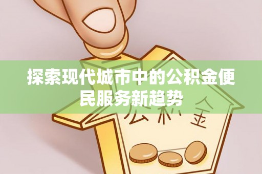 淇滨探索现代城市中的公积金便民服务新趋势