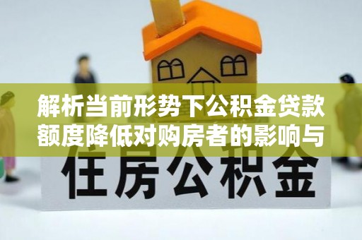 淇滨解析当前形势下公积金贷款额度降低对购房者的影响与应对策略