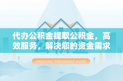 淇滨代办公积金提取公积金，高效服务，解决您的资金需求