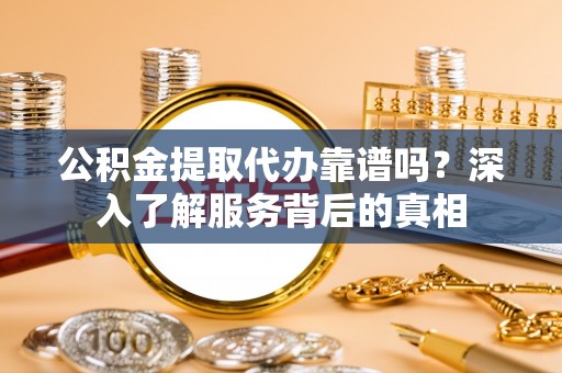淇滨公积金提取代办靠谱吗？深入了解服务背后的真相
