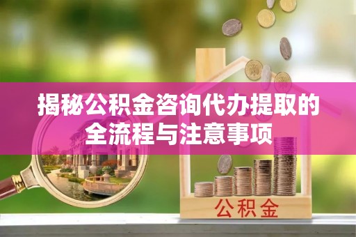 淇滨揭秘公积金咨询代办提取的全流程与注意事项