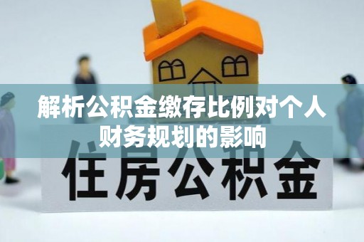 淇滨解析公积金缴存比例对个人财务规划的影响