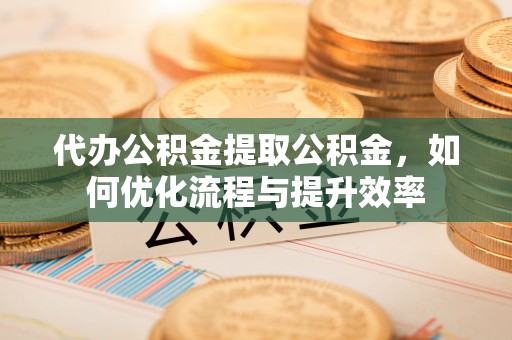 淇滨代办公积金提取公积金，如何优化流程与提升效率