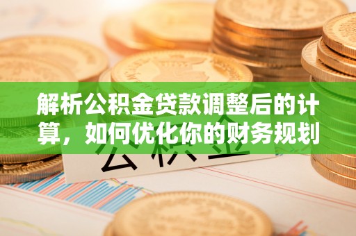 淇滨解析公积金贷款调整后的计算，如何优化你的财务规划