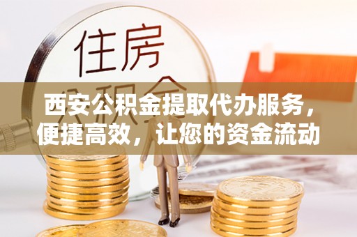 淇滨西安公积金提取代办服务，便捷高效，让您的资金流动无忧