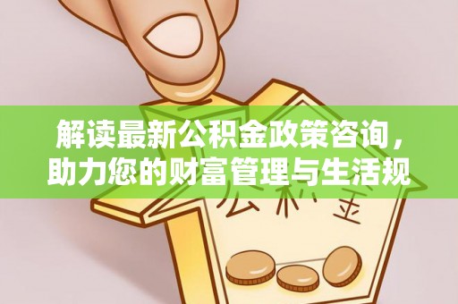 淇滨解读最新公积金政策咨询，助力您的财富管理与生活规划