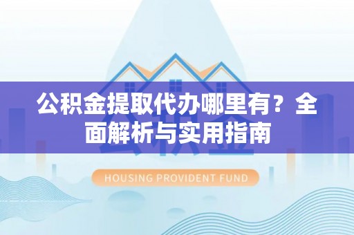淇滨公积金提取代办哪里有？全面解析与实用指南
