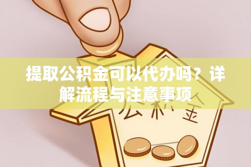 淇滨提取公积金可以代办吗？详解流程与注意事项