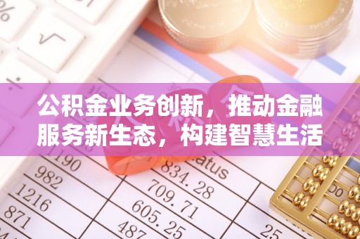 淇滨公积金业务创新，推动金融服务新生态，构建智慧生活新未来