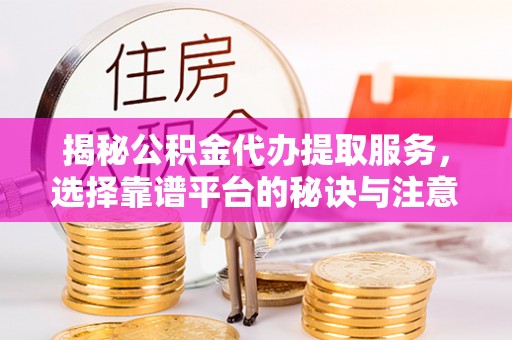 淇滨揭秘公积金代办提取服务，选择靠谱平台的秘诀与注意事项