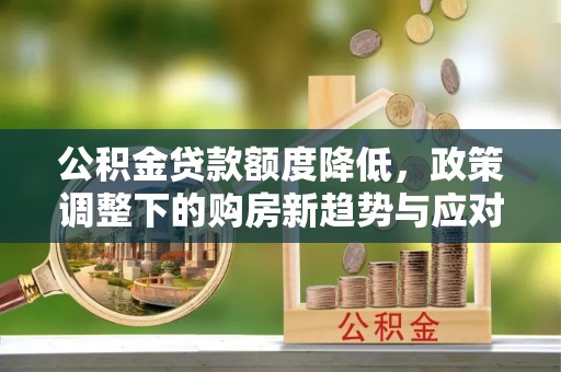 淇滨公积金贷款额度降低，政策调整下的购房新趋势与应对策略