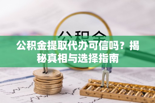 淇滨公积金提取代办可信吗？揭秘真相与选择指南