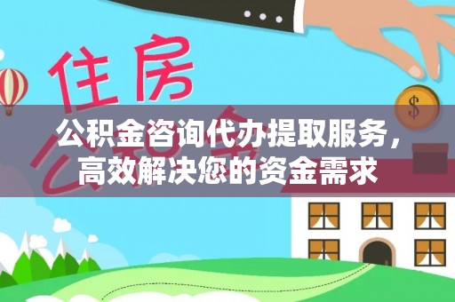 淇滨公积金咨询代办提取服务，高效解决您的资金需求
