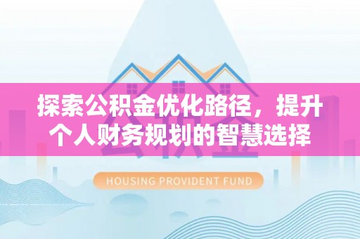 淇滨探索公积金优化路径，提升个人财务规划的智慧选择
