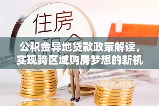 淇滨公积金异地贷款政策解读，实现跨区域购房梦想的新机遇