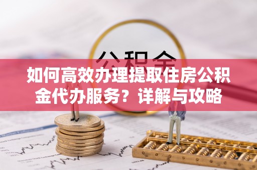 淇滨如何高效办理提取住房公积金代办服务？详解与攻略