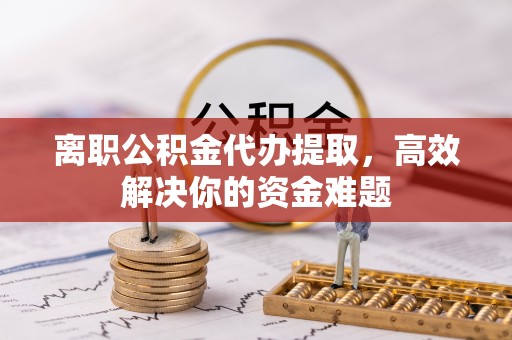 淇滨离职公积金代办提取，高效解决你的资金难题