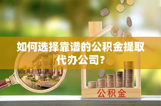 淇滨如何选择靠谱的公积金提取代办公司？