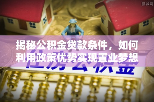 淇滨揭秘公积金贷款条件，如何利用政策优势实现置业梦想