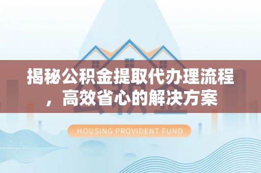 淇滨揭秘公积金提取代办理流程，高效省心的解决方案