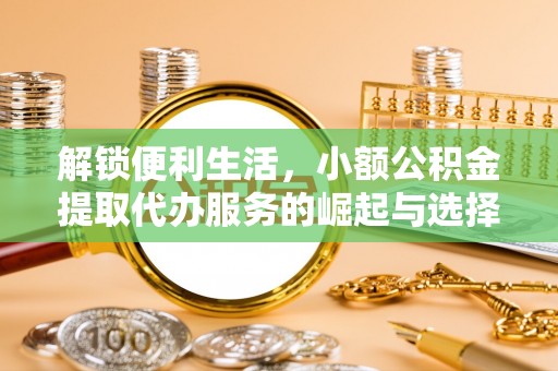 淇滨解锁便利生活，小额公积金提取代办服务的崛起与选择