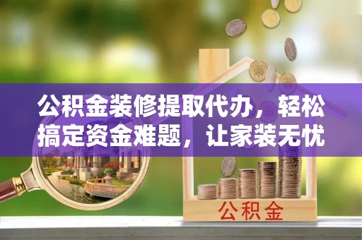 淇滨公积金装修提取代办，轻松搞定资金难题，让家装无忧