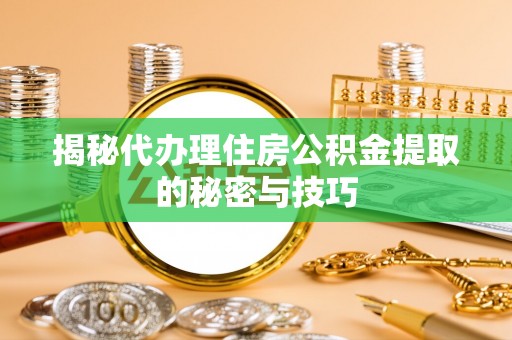 淇滨揭秘代办理住房公积金提取的秘密与技巧