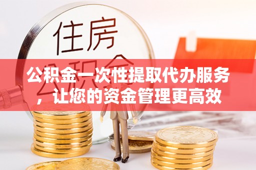 淇滨公积金一次性提取代办服务，让您的资金管理更高效