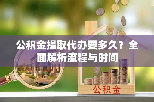 淇滨公积金提取代办要多久？全面解析流程与时间