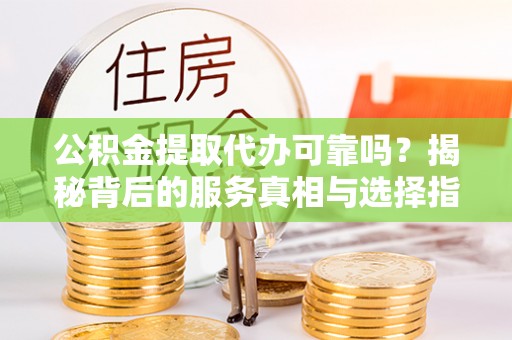 淇滨公积金提取代办可靠吗？揭秘背后的服务真相与选择指南