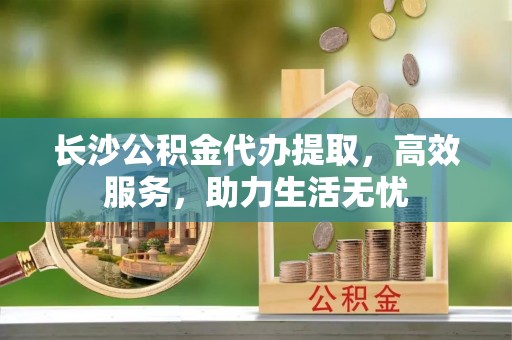 淇滨长沙公积金代办提取，高效服务，助力生活无忧
