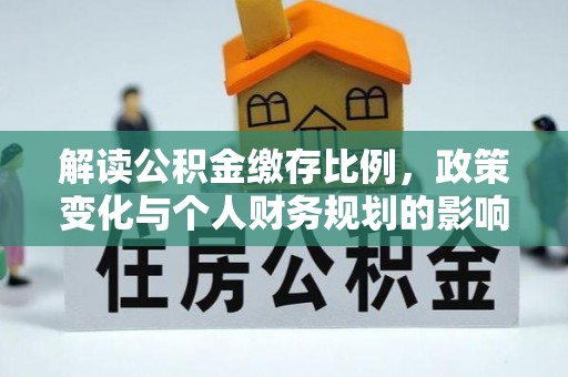 淇滨解读公积金缴存比例，政策变化与个人财务规划的影响