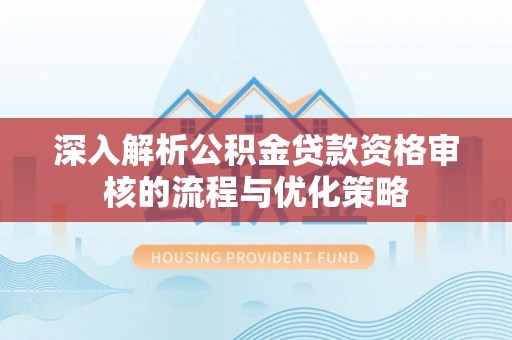 淇滨深入解析公积金贷款资格审核的流程与优化策略