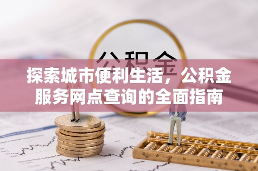 淇滨探索城市便利生活，公积金服务网点查询的全面指南