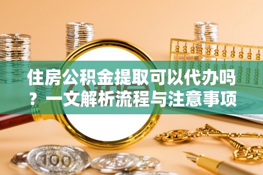淇滨住房公积金提取可以代办吗？一文解析流程与注意事项