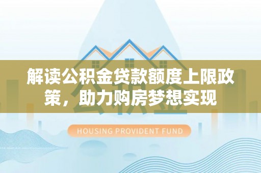 淇滨解读公积金贷款额度上限政策，助力购房梦想实现
