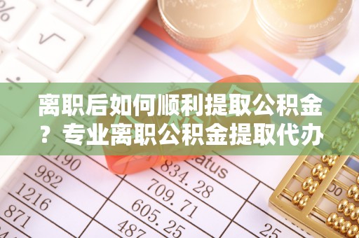 淇滨离职后如何顺利提取公积金？专业离职公积金提取代办服务指南