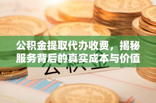淇滨公积金提取代办收费，揭秘服务背后的真实成本与价值