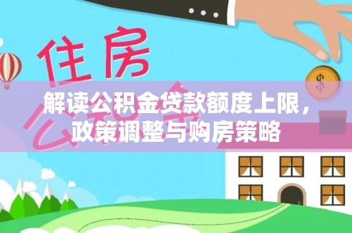 淇滨解读公积金贷款额度上限，政策调整与购房策略
