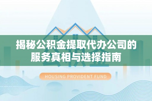 淇滨揭秘公积金提取代办公司的服务真相与选择指南