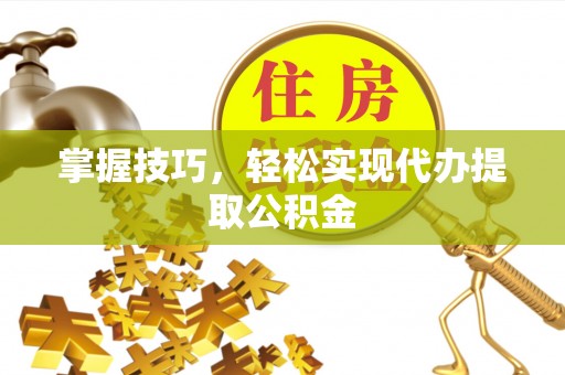 淇滨掌握技巧，轻松实现代办提取公积金