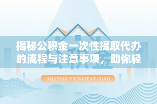 淇滨揭秘公积金一次性提取代办的流程与注意事项，助你轻松搞定财务规划