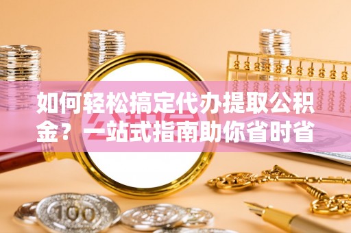 淇滨如何轻松搞定代办提取公积金？一站式指南助你省时省心