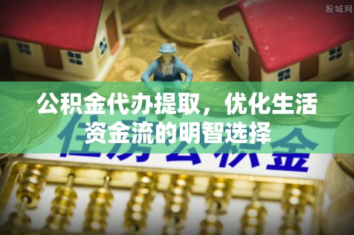淇滨公积金代办提取，优化生活资金流的明智选择