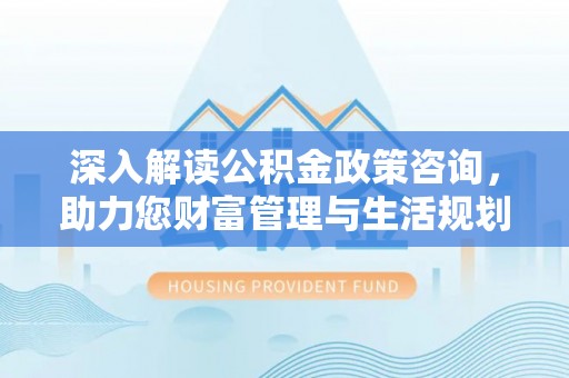 淇滨深入解读公积金政策咨询，助力您财富管理与生活规划