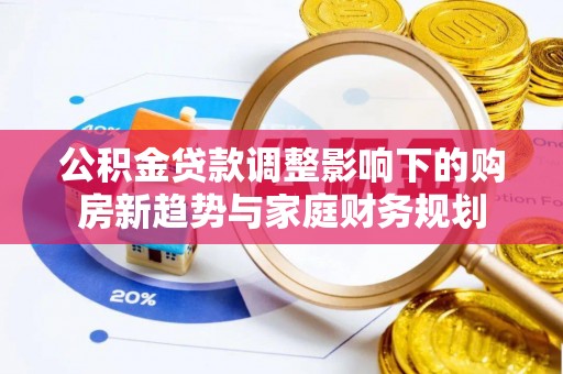 淇滨公积金贷款调整影响下的购房新趋势与家庭财务规划