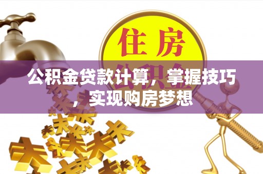 淇滨公积金贷款计算，掌握技巧，实现购房梦想